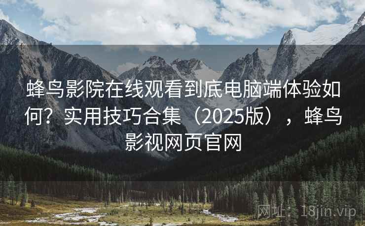 蜂鸟影院在线观看到底电脑端体验如何?实用技巧合集(2025版),蜂鸟影视网页官网 蜂鸟影院在线观看到底电脑端体验如何?实用技巧合集(2025版),蜂鸟影视网页官网