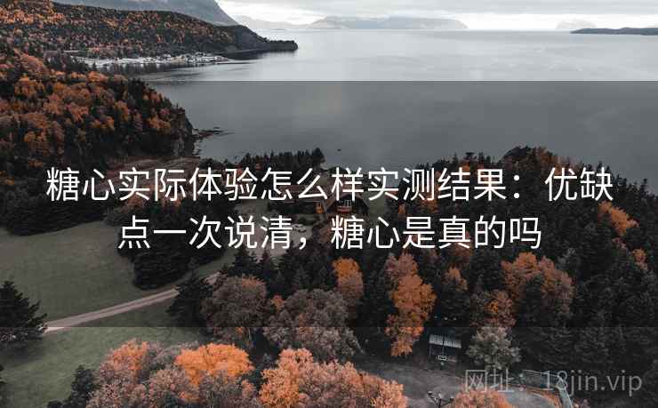 糖心实际体验怎么样实测结果:优缺点一次说清,糖心是真的吗 糖心实际体验怎么样实测结果:优缺点一次说清,糖心是真的吗