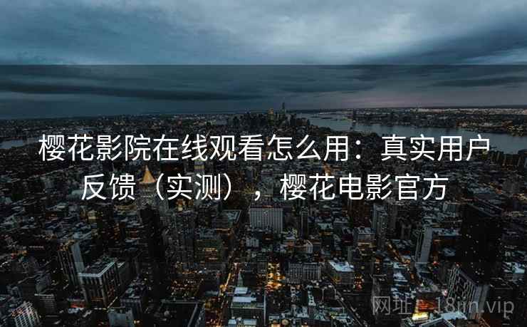樱花影院在线观看怎么用:真实用户反馈(实测),樱花电影官方 樱花影院在线观看怎么用:真实用户反馈(实测),樱花电影官方
