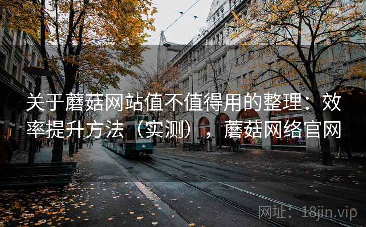 关于蘑菇网站值不值得用的整理:效率提升方法(实测),蘑菇网络官网 关于蘑菇网站值不值得用的整理:效率提升方法(实测),蘑菇网络官网