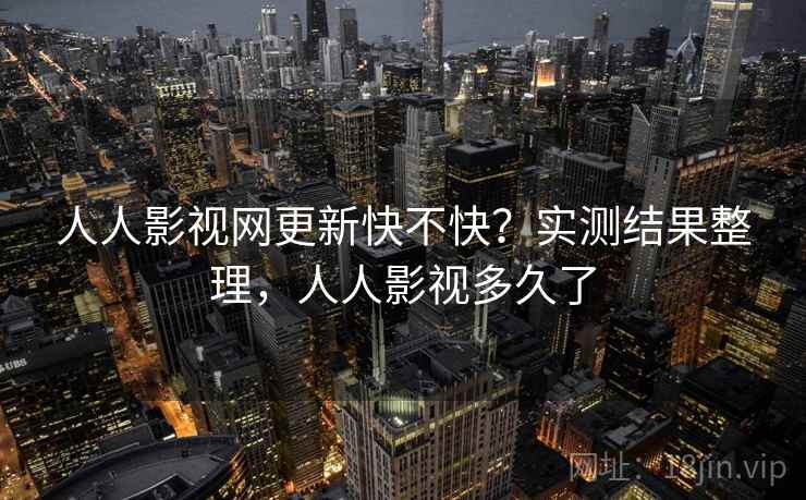 人人影视网更新快不快?实测结果整理,人人影视多久了 人人影视网更新快不快?实测结果整理,人人影视多久了