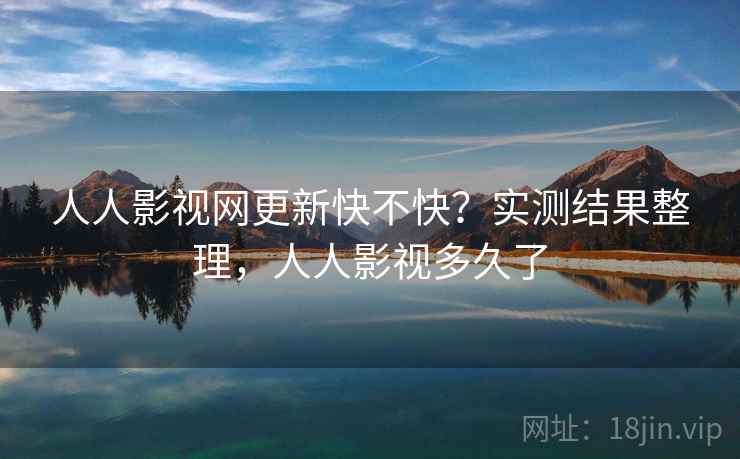 人人影视网更新快不快?实测结果整理,人人影视多久了 人人影视网更新快不快?实测结果整理,人人影视多久了