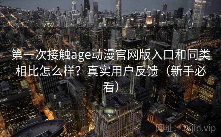 第一次接触age动漫官网版入口和同类相比怎么样？真实用户反馈（新手必看）