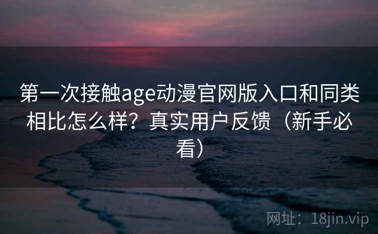 第一次接触age动漫官网版入口和同类相比怎么样？真实用户反馈（新手必看）