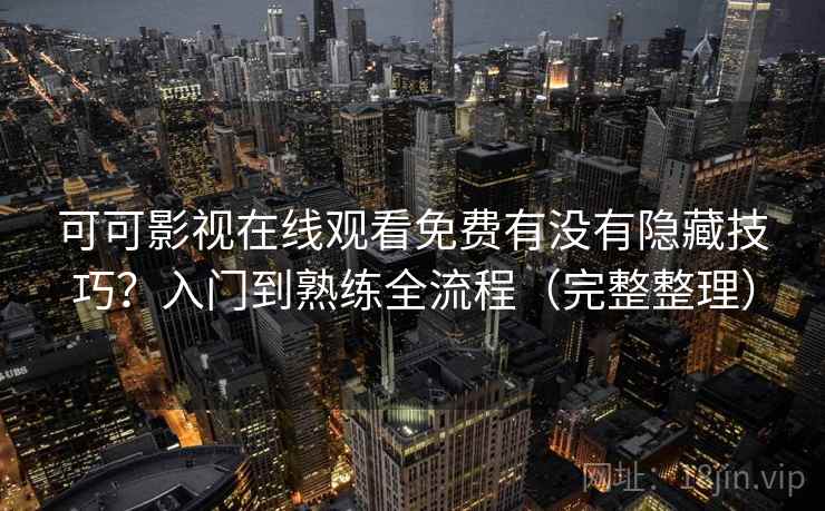 可可影视在线观看免费有没有隐藏技巧?入门到熟练全流程(完整整理) 可可影视在线观看免费有没有隐藏技巧?入门到熟练全流程(完整整理)