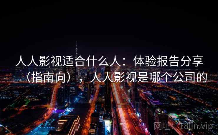 人人影视适合什么人：体验报告分享（指南向），人人影视是哪个公司的