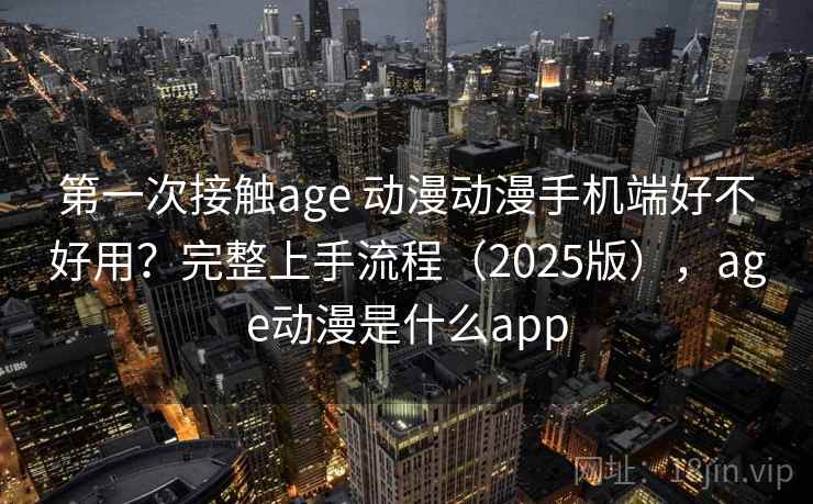 第一次接触age 动漫动漫手机端好不好用?完整上手流程(2025版),age动漫是什么app 第一次接触age 动漫动漫手机端好不好用?完整上手流程(2025版),age动漫是什么app