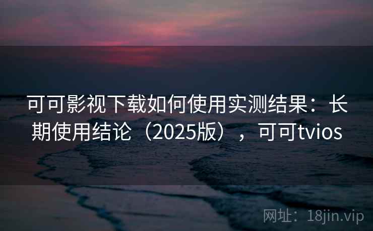 可可影视下载如何使用实测结果：长期使用结论（2025版），可可tvios
