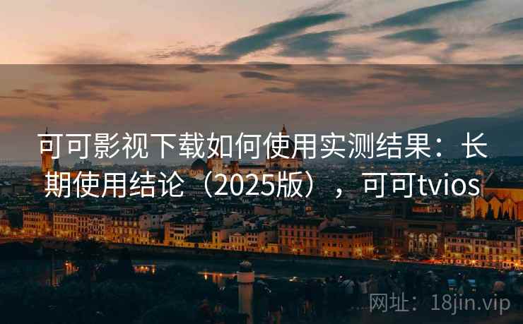 可可影视下载如何使用实测结果：长期使用结论（2025版），可可tvios