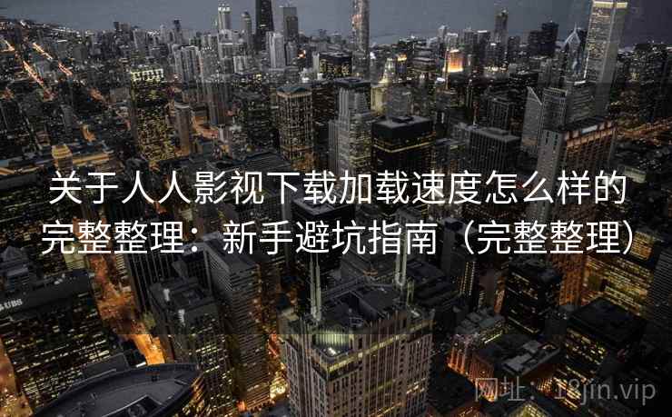 关于人人影视下载加载速度怎么样的完整整理:新手避坑指南(完整整理) 关于人人影视下载加载速度怎么样的完整整理:新手避坑指南(完整整理)