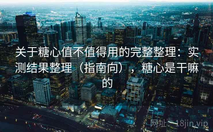 关于糖心值不值得用的完整整理:实测结果整理(指南向),糖心是干嘛的 关于糖心值不值得用的完整整理:实测结果整理(指南向),糖心是干嘛的