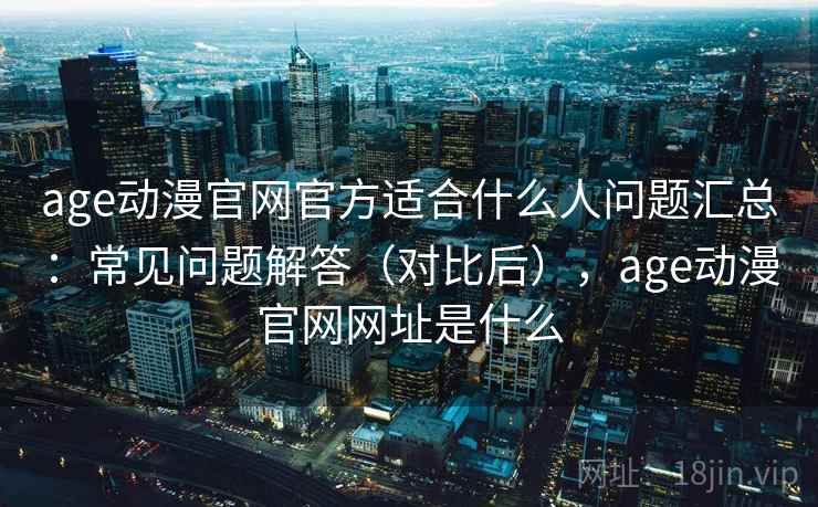 age动漫官网官方适合什么人问题汇总：常见问题解答（对比后），age动漫官网网址是什么