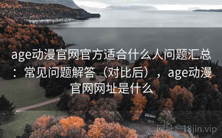 age动漫官网官方适合什么人问题汇总:常见问题解答(对比后),age动漫官网网址是什么 age动漫官网官方适合什么人问题汇总:常见问题解答(对比后),age动漫官网网址是什么