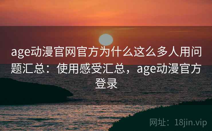age动漫官网官方为什么这么多人用问题汇总:使用感受汇总,age动漫官方登录 age动漫官网官方为什么这么多人用问题汇总:使用感受汇总,age动漫官方登录