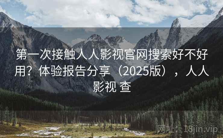 第一次接触人人影视官网搜索好不好用？体验报告分享（2025版），人人影视 查
