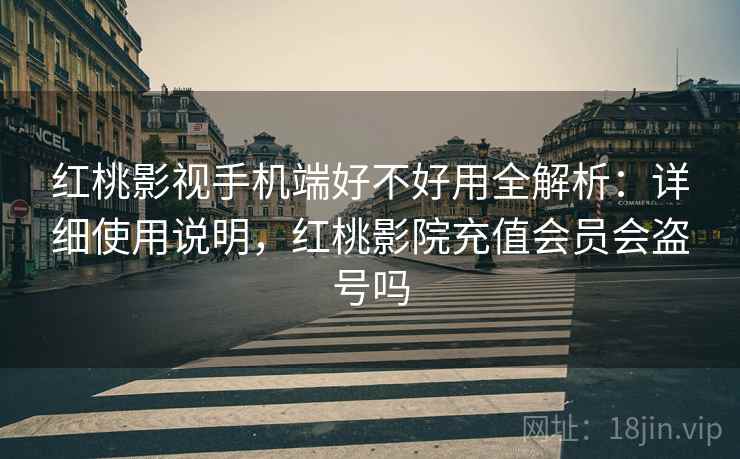 红桃影视手机端好不好用全解析：详细使用说明，红桃影院充值会员会盗号吗