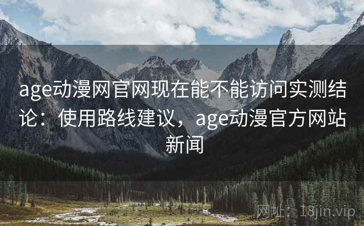 age动漫网官网现在能不能访问实测结论：使用路线建议，age动漫官方网站 新闻