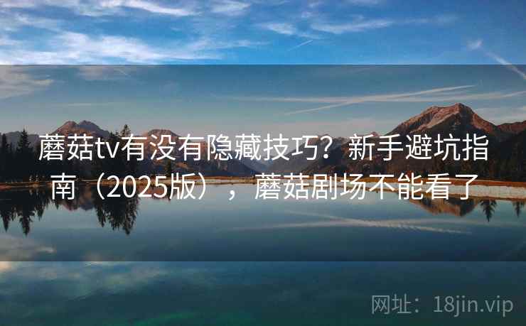 蘑菇tv有没有隐藏技巧?新手避坑指南(2025版),蘑菇剧场不能看了 蘑菇tv有没有隐藏技巧?新手避坑指南(2025版),蘑菇剧场不能看了