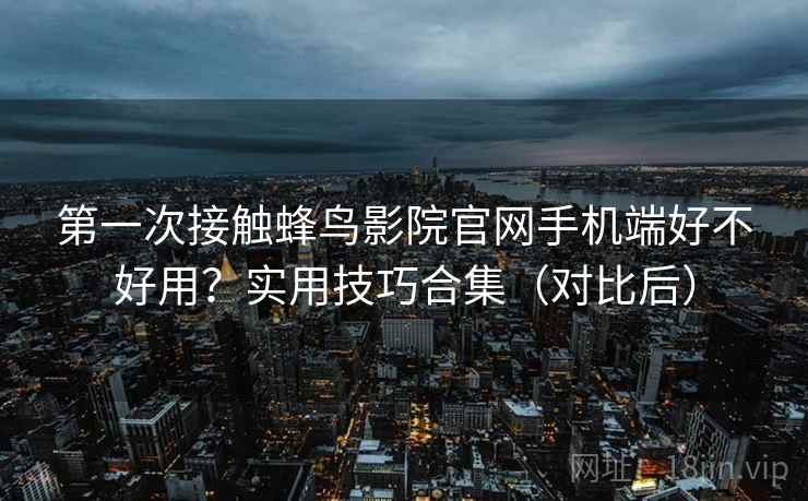 第一次接触蜂鸟影院官网手机端好不好用?实用技巧合集(对比后) 第一次接触蜂鸟影院官网手机端好不好用?实用技巧合集(对比后)