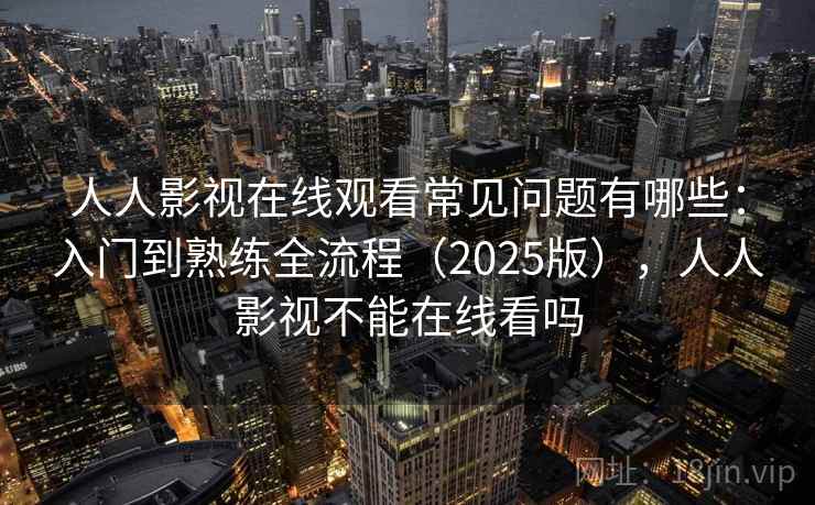 人人影视在线观看常见问题有哪些：入门到熟练全流程（2025版），人人影视不能在线看吗