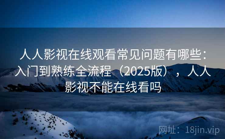 人人影视在线观看常见问题有哪些:入门到熟练全流程(2025版),人人影视不能在线看吗 人人影视在线观看常见问题有哪些:入门到熟练全流程(2025版),人人影视不能在线看吗