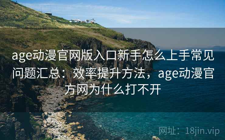 age动漫官网版入口新手怎么上手常见问题汇总:效率提升方法,age动漫官方网为什么打不开 age动漫官网版入口新手怎么上手常见问题汇总:效率提升方法,age动漫官方网为什么打不开