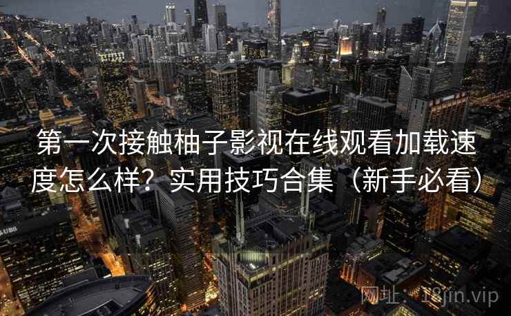 第一次接触柚子影视在线观看加载速度怎么样?实用技巧合集(新手必看) 第一次接触柚子影视在线观看加载速度怎么样?实用技巧合集(新手必看)