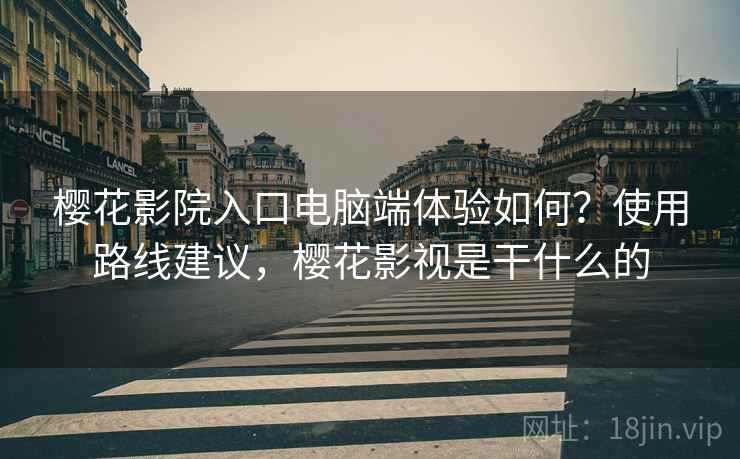 樱花影院入口电脑端体验如何?使用路线建议,樱花影视是干什么的 樱花影院入口电脑端体验如何?使用路线建议,樱花影视是干什么的