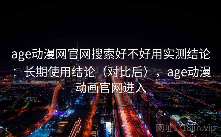 age动漫网官网搜索好不好用实测结论：长期使用结论（对比后），age动漫动画官网进入