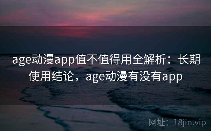 age动漫app值不值得用全解析：长期使用结论，age动漫有没有app