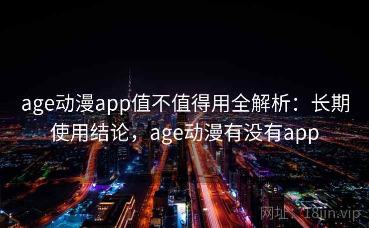 age动漫app值不值得用全解析：长期使用结论，age动漫有没有app