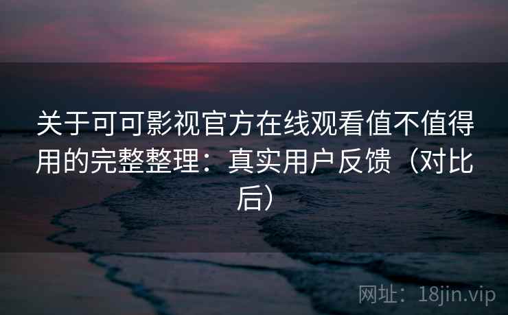 关于可可影视官方在线观看值不值得用的完整整理：真实用户反馈（对比后）