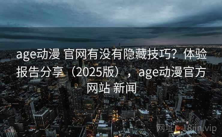 age动漫 官网有没有隐藏技巧？体验报告分享（2025版），age动漫官方网站 新闻
