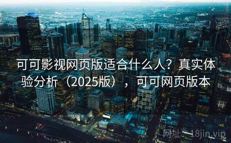可可影视网页版适合什么人？真实体验分析（2025版），可可网页版本