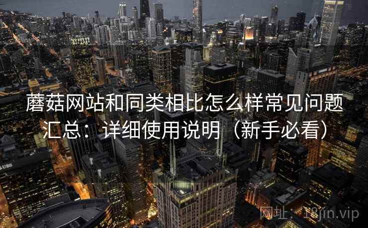 蘑菇网站和同类相比怎么样常见问题汇总：详细使用说明（新手必看）