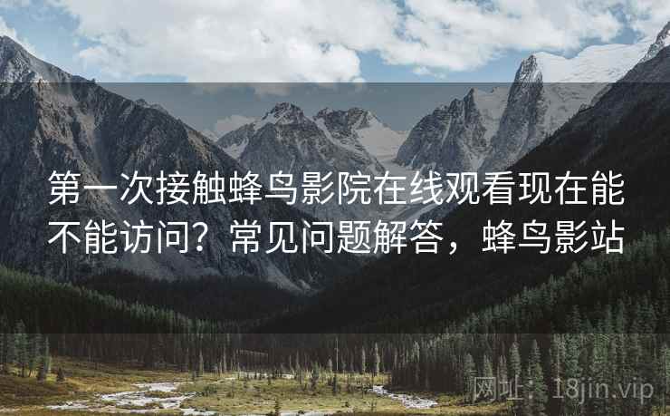 第一次接触蜂鸟影院在线观看现在能不能访问？常见问题解答，蜂鸟影站