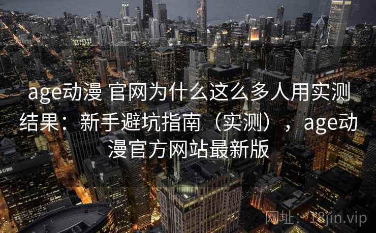 age动漫 官网为什么这么多人用实测结果：新手避坑指南（实测），age动漫官方网站最新版