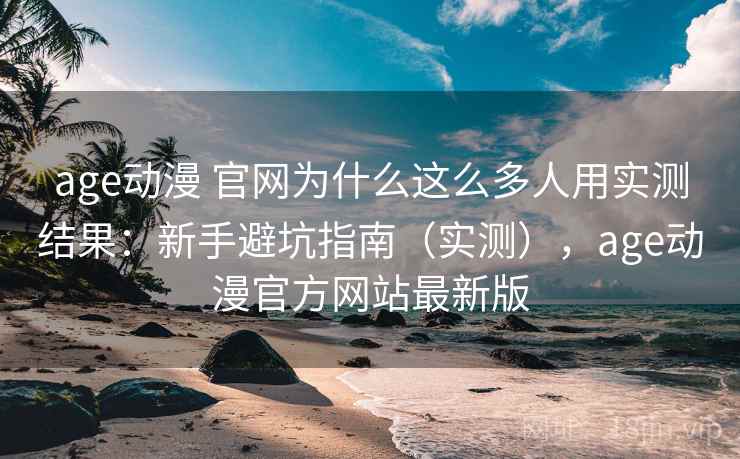 age动漫 官网为什么这么多人用实测结果:新手避坑指南(实测),age动漫官方网站最新版 age动漫 官网为什么这么多人用实测结果:新手避坑指南(实测),age动漫官方网站最新版