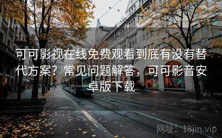 可可影视在线免费观看到底有没有替代方案？常见问题解答，可可影音安卓版下载
