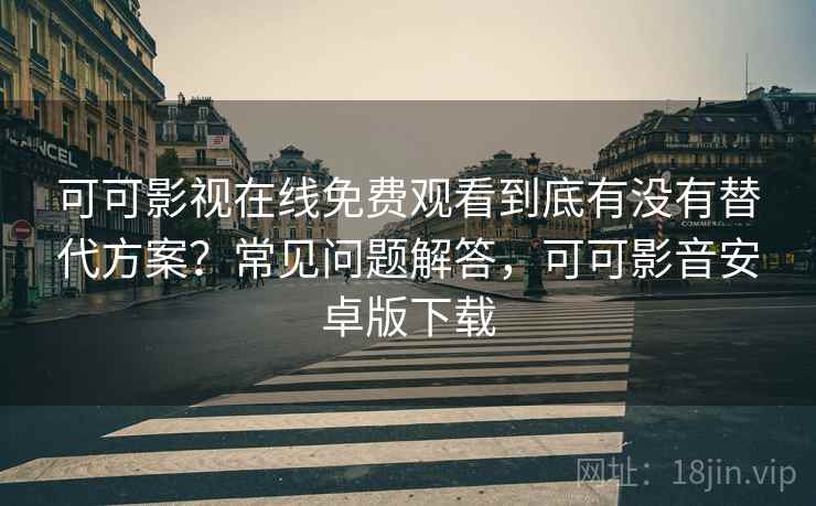 可可影视在线免费观看到底有没有替代方案?常见问题解答,可可影音安卓版下载 可可影视在线免费观看到底有没有替代方案?常见问题解答,可可影音安卓版下载