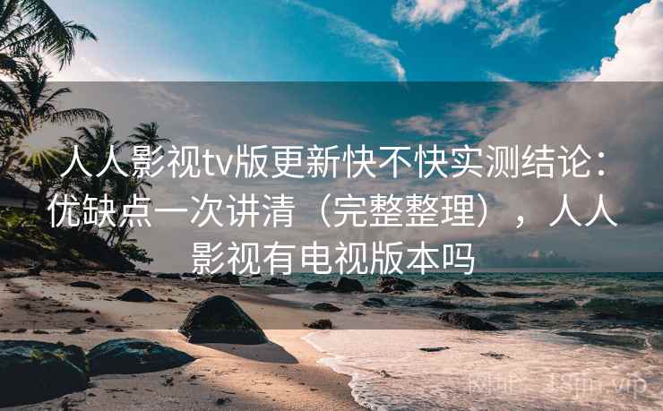 人人影视tv版更新快不快实测结论:优缺点一次讲清(完整整理),人人影视有电视版本吗 人人影视tv版更新快不快实测结论:优缺点一次讲清(完整整理),人人影视有电视版本吗