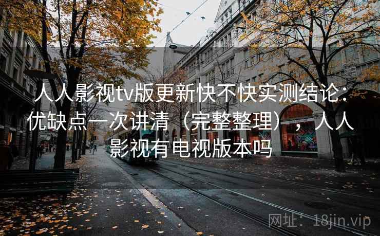 人人影视tv版更新快不快实测结论：优缺点一次讲清（完整整理），人人影视有电视版本吗