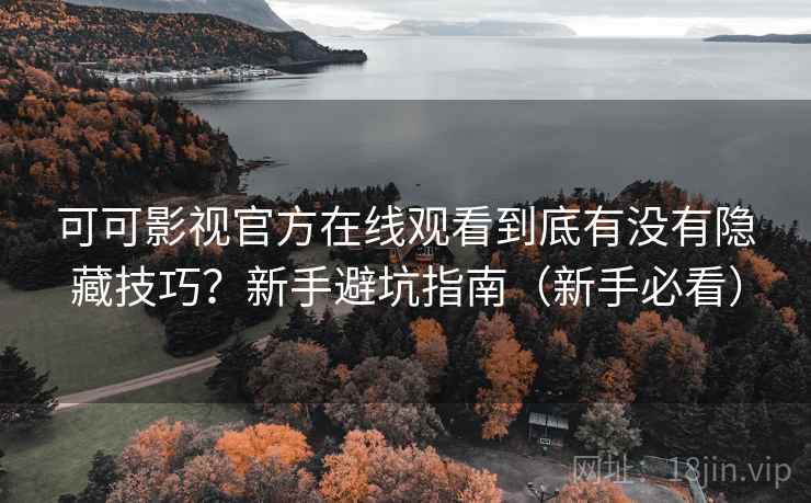 可可影视官方在线观看到底有没有隐藏技巧?新手避坑指南(新手必看) 可可影视官方在线观看到底有没有隐藏技巧?新手避坑指南(新手必看)