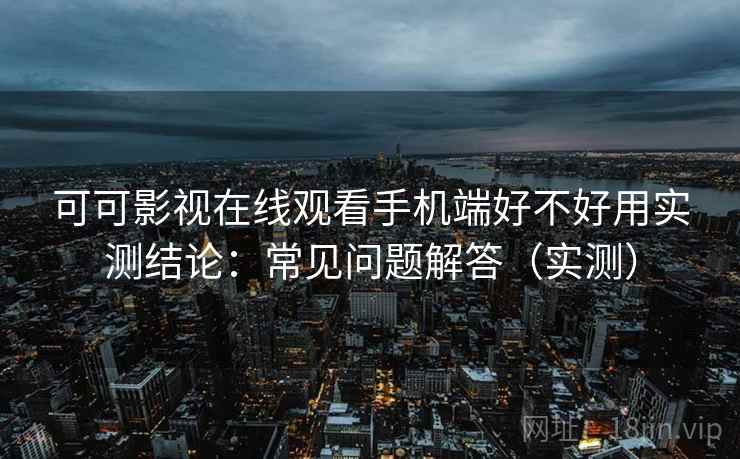 可可影视在线观看手机端好不好用实测结论:常见问题解答(实测) 可可影视在线观看手机端好不好用实测结论:常见问题解答(实测)