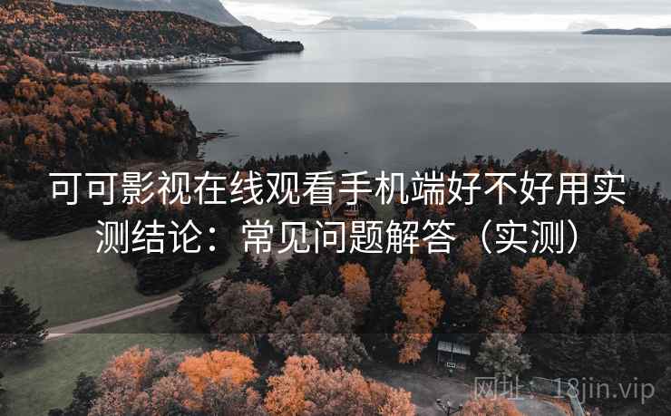 可可影视在线观看手机端好不好用实测结论：常见问题解答（实测）