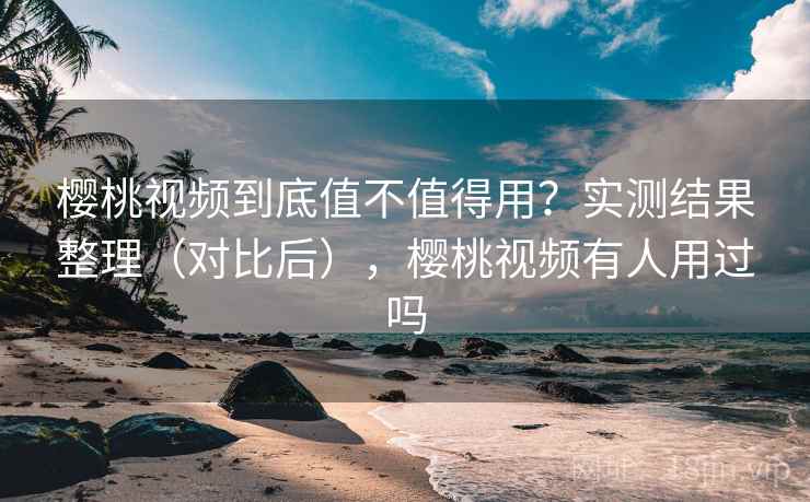 樱桃视频到底值不值得用?实测结果整理(对比后),樱桃视频有人用过吗 樱桃视频到底值不值得用?实测结果整理(对比后),樱桃视频有人用过吗