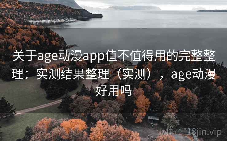 关于age动漫app值不值得用的完整整理:实测结果整理(实测),age动漫好用吗 关于age动漫app值不值得用的完整整理:实测结果整理(实测),age动漫好用吗