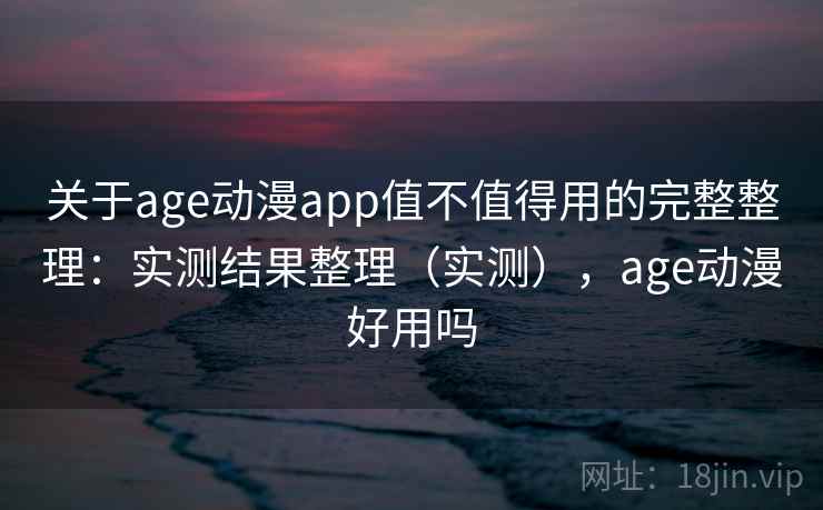 关于age动漫app值不值得用的完整整理：实测结果整理（实测），age动漫好用吗