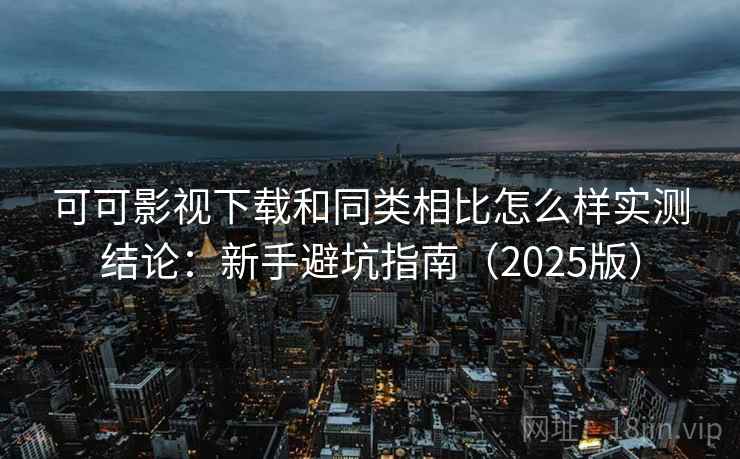 可可影视下载和同类相比怎么样实测结论：新手避坑指南（2025版）