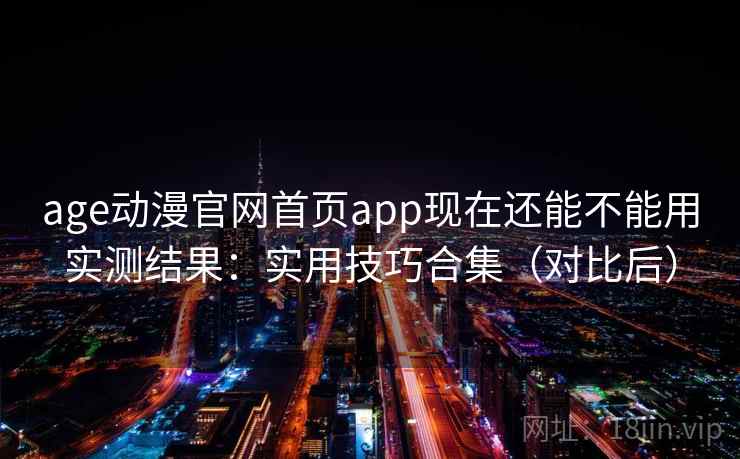 age动漫官网首页app现在还能不能用实测结果：实用技巧合集（对比后）